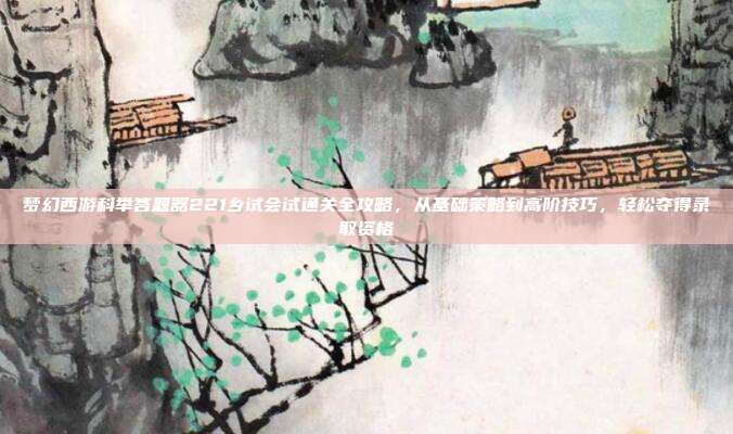 梦幻西游科举答题器221乡试会试通关全攻略,从基础策略到高阶技巧,轻松夺得录取资格