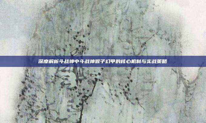 深度解析斗战神中斗战神猴子幻甲的核心机制与实战策略