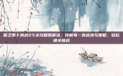 保卫萝卜挑战25关攻略图解法,详解每一步战术与策略,轻松通关挑战
