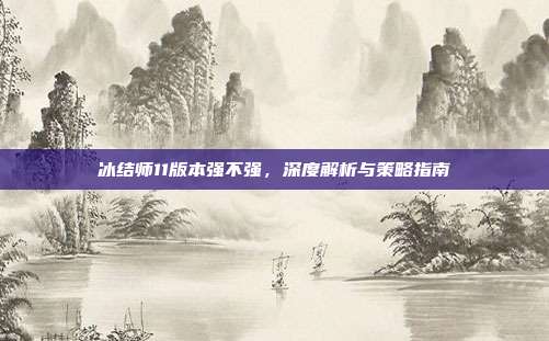 冰结师11版本强不强,深度解析与策略指南