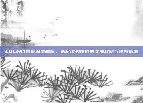 LOL段位图标深度解析，从定位到排位的实战攻略与进阶指南