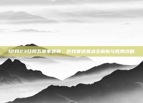 12月23日周五赛事速览,游戏赛道焦点全解析与胜局攻略