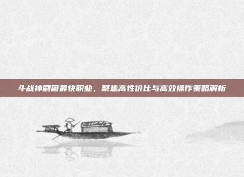 斗战神刷图最快职业,聚焦高性价比与高效操作策略解析