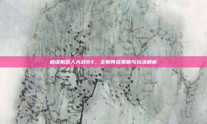 超级机器人大战BX,全新阵容策略与玩法解析