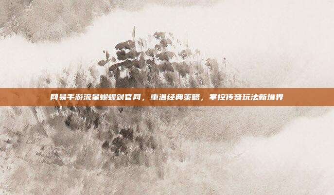 网易手游流星蝴蝶剑官网,重温经典策略,掌控传奇玩法新境界