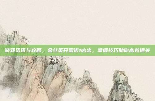 游戏资讯与攻略，金丝篓开雷诺1必出，掌握技巧助你高效通关