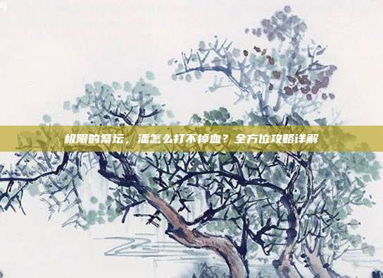 极限的祭坛,潘怎么打不掉血?全方位攻略详解