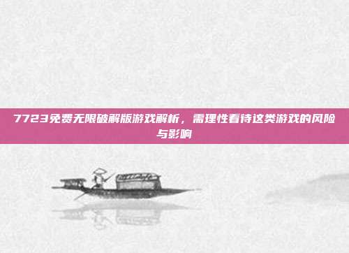 7723免费无限破解版游戏解析,需理性看待这类游戏的风险与影响