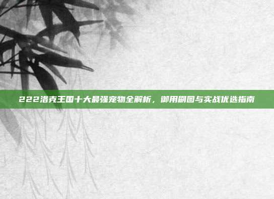 222洛克王国十大最强宠物全解析,御用刷图与实战优选指南