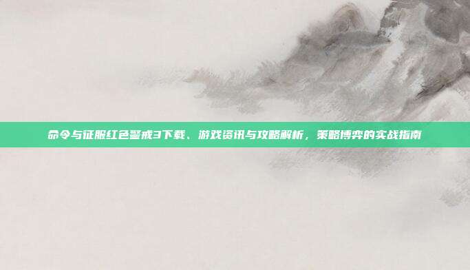 命令与征服红色警戒3下载、游戏资讯与攻略解析,策略博弈的实战指南