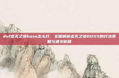 dnf虚无之境boss怎么打,全面解析虚无之境BOSS的打法策略与通关秘籍