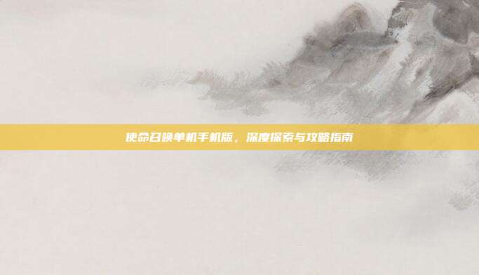 使命召唤单机手机版，深度探索与攻略指南