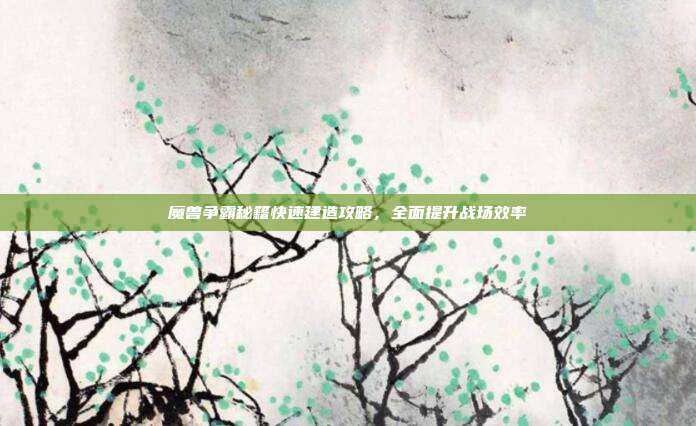 魔兽争霸秘籍快速建造攻略，全面提升战场效率