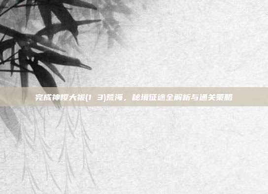 完成神樱大祓(1 3)荒海,秘境征途全解析与通关策略