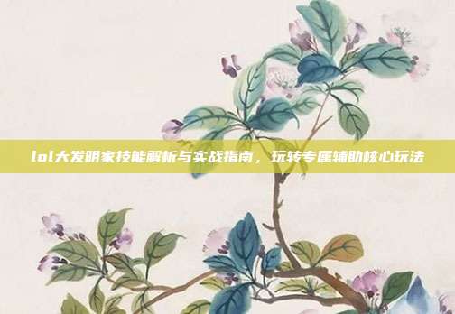 lol大发明家技能解析与实战指南，玩转专属辅助核心玩法
