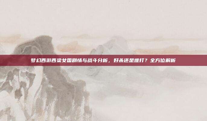 梦幻西游西梁女国剧情与战斗分析,好杀还是难打?全方位解析