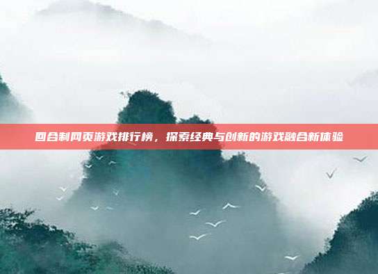 回合制网页游戏排行榜,探索经典与创新的游戏融合新体验