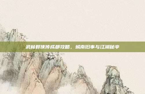 武林群侠传成都攻略,城南旧事与江湖秘辛