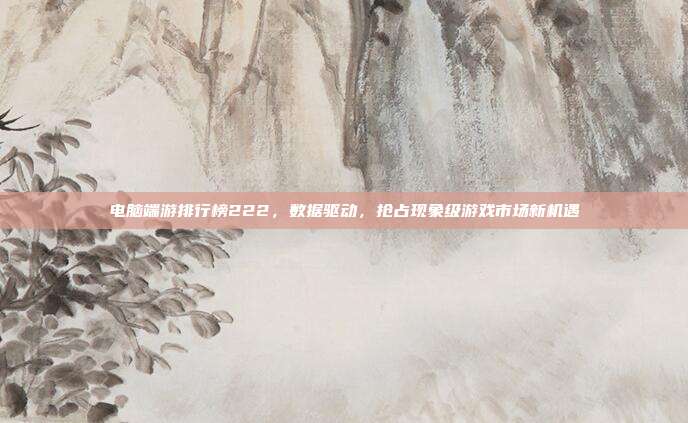 电脑端游排行榜222,数据驱动,抢占现象级游戏市场新机遇