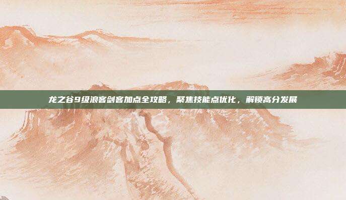 龙之谷9级浪客剑客加点全攻略,聚焦技能点优化,解锁高分发展