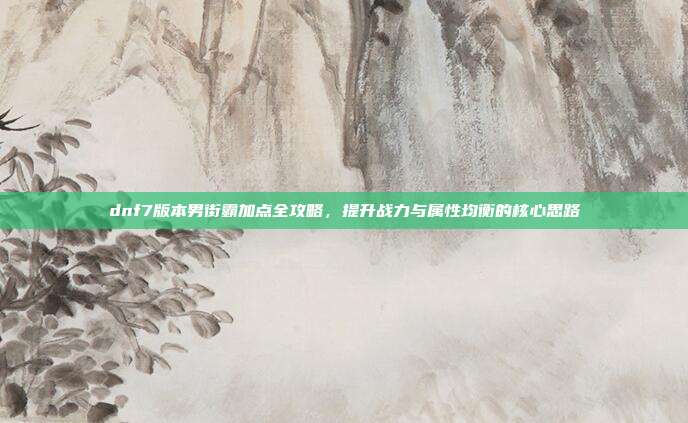 dnf7版本男街霸加点全攻略，提升战力与属性均衡的核心思路