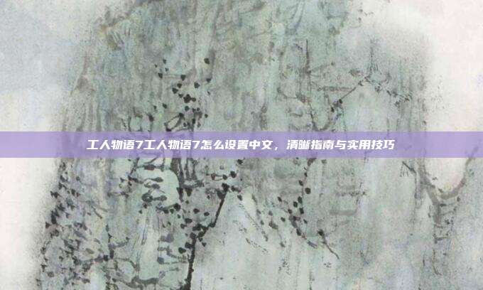 工人物语7工人物语7怎么设置中文,清晰指南与实用技巧