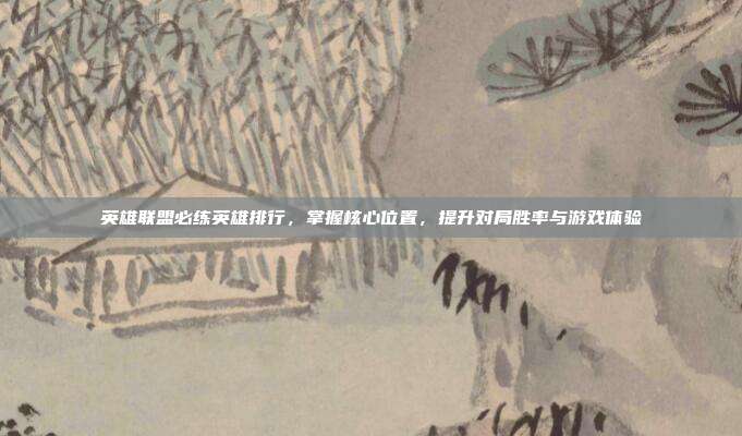 英雄联盟必练英雄排行,掌握核心位置,提升对局胜率与游戏体验