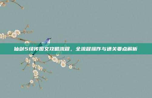 仙剑5续传图文攻略流程,全流程操作与通关要点解析