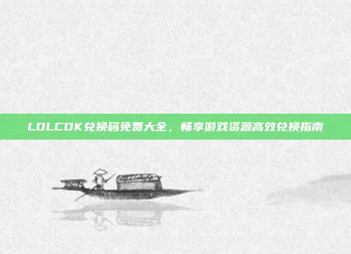 LOLCDK兑换码免费大全,畅享游戏资源高效兑换指南
