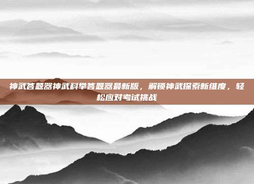 神武答题器神武科举答题器最新版,解锁神武探索新维度,轻松应对考试挑战