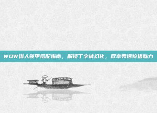 WOW猎人锁甲搭配指南,解锁丁字裤幻化,尽享秀逸狩猎魅力