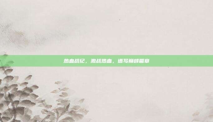 热血战纪，激战热血，谱写巅峰篇章