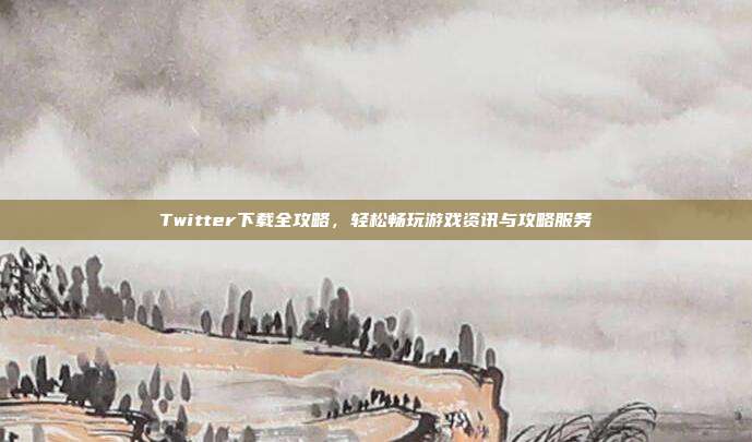 Twitter下载全攻略,轻松畅玩游戏资讯与攻略服务