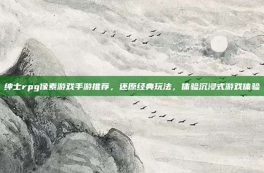 绅士rpg像素游戏手游推荐，还原经典玩法，体验沉浸式游戏体验