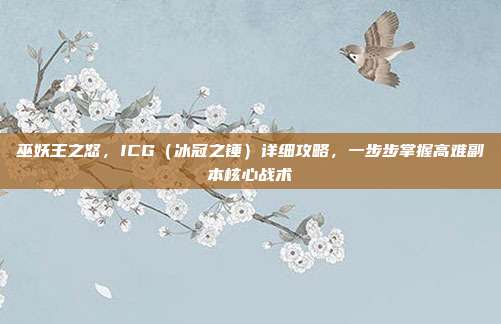 巫妖王之怒，ICG（冰冠之锤）详细攻略，一步步掌握高难副本核心战术