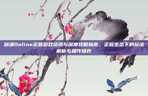 剑魂Online正版游戏资讯与深度攻略指南,正版生态下的玩法解析与操作提升