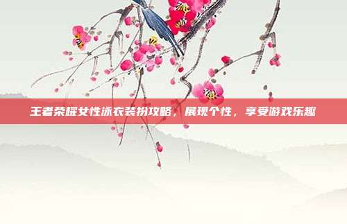 王者荣耀女性泳衣装扮攻略,展现个性,享受游戏乐趣