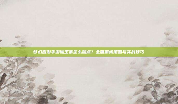 梦幻西游手游魔王寨怎么加点?全面解析策略与实战技巧