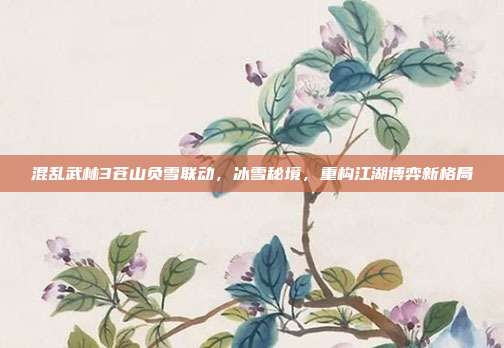 混乱武林3苍山负雪联动,冰雪秘境,重构江湖博弈新格局