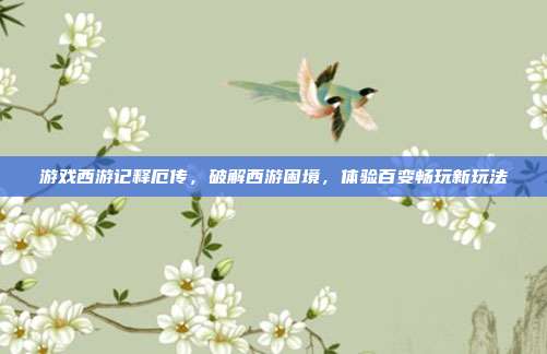 游戏西游记释厄传,破解西游困境,体验百变畅玩新玩法