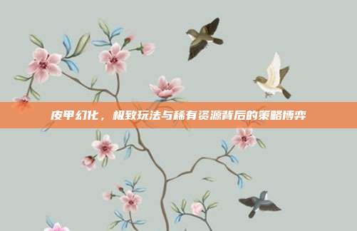 皮甲幻化,极致玩法与稀有资源背后的策略博弈