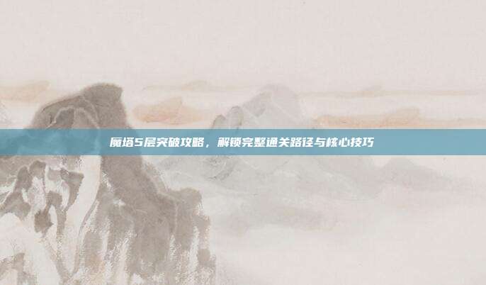 魔塔5层突破攻略，解锁完整通关路径与核心技巧