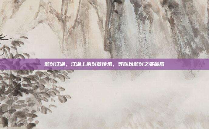 御剑江湖,江湖上的剑意传承,等你以御剑之姿破局