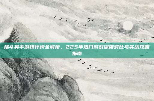 格斗类手游排行榜全解析,225年热门游戏深度对比与实战攻略指南