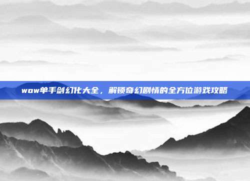 wow单手剑幻化大全,解锁奇幻剧情的全方位游戏攻略