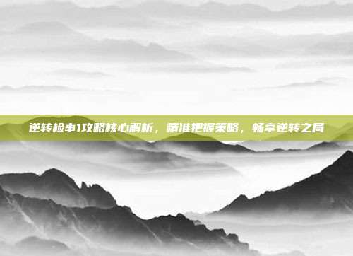 逆转检事1攻略核心解析，精准把握策略，畅享逆转之局