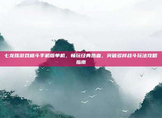 七龙珠游戏格斗手机版单机,畅玩经典热血,突破多样战斗玩法攻略指南