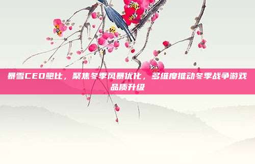 暴雪CEO鲍比,聚焦冬季风暴优化,多维度推动冬季战争游戏品质升级