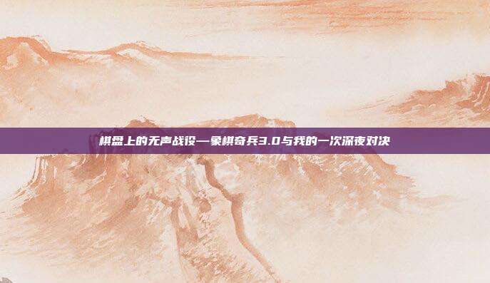 棋盘上的无声战役—象棋奇兵3.0与我的一次深夜对决