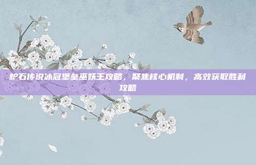 炉石传说冰冠堡垒巫妖王攻略，聚焦核心机制，高效获取胜利攻略
